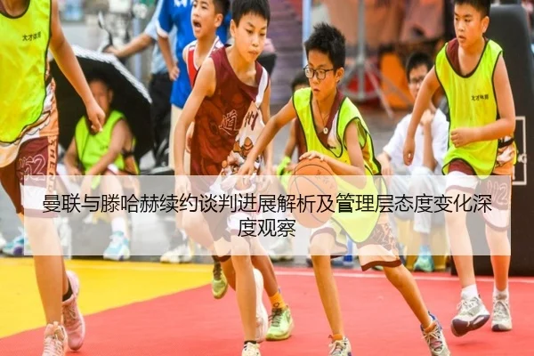 曼联与滕哈赫续约谈判进展解析及管理层态度变化深度观察