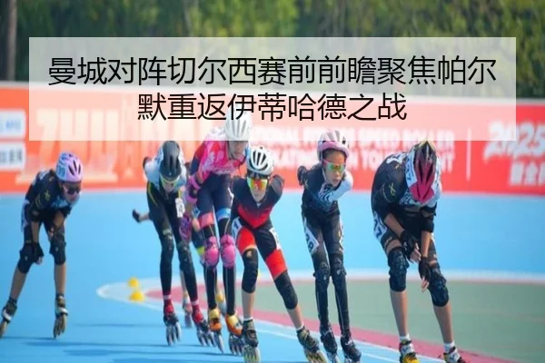 曼城对阵切尔西赛前前瞻聚焦帕尔默重返伊蒂哈德之战