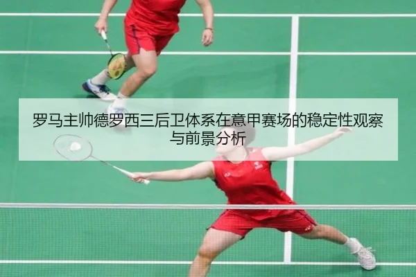 罗马主帅德罗西三后卫体系在意甲赛场的稳定性观察与前景分析