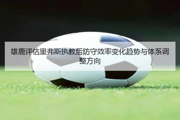 雄鹿评估里弗斯执教后防守效率变化趋势与体系调整方向