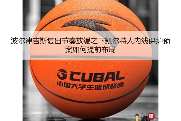 波尔津吉斯复出节奏放缓之下凯尔特人内线保护预案如何提前布局