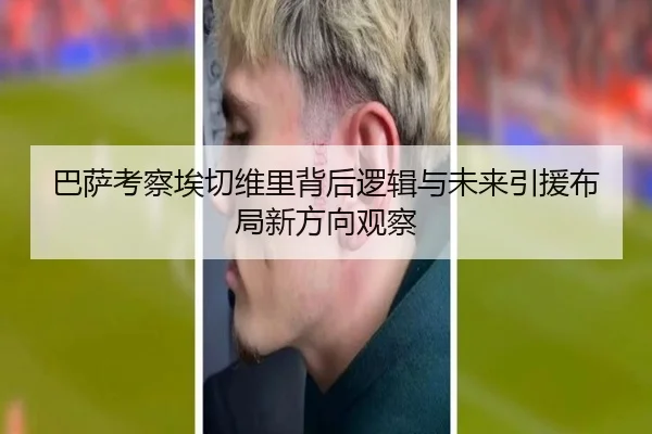巴萨考察埃切维里背后逻辑与未来引援布局新方向观察