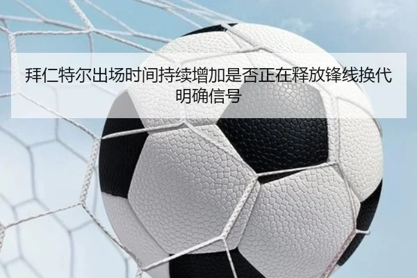 拜仁特尔出场时间持续增加是否正在释放锋线换代明确信号