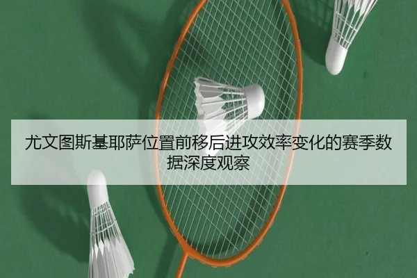 尤文图斯基耶萨位置前移后进攻效率变化的赛季数据深度观察
