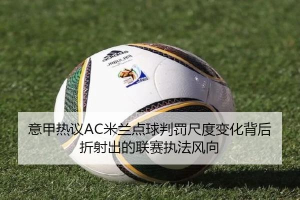 意甲热议AC米兰点球判罚尺度变化背后折射出的联赛执法风向