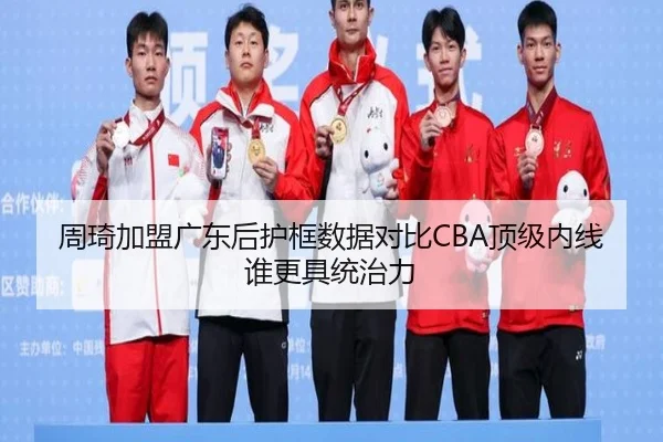 周琦加盟广东后护框数据对比CBA顶级内线谁更具统治力