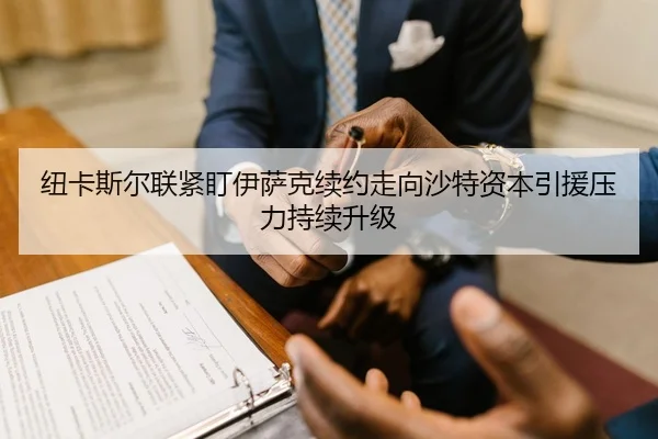 纽卡斯尔联紧盯伊萨克续约走向沙特资本引援压力持续升级