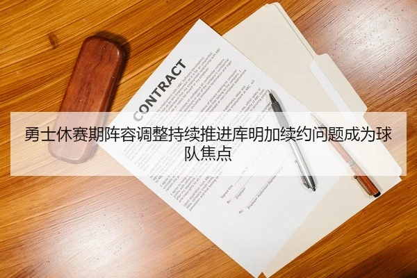 勇士休赛期阵容调整持续推进库明加续约问题成为球队焦点