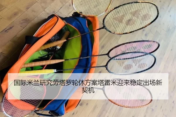 国际米兰研究劳塔罗轮休方案塔雷米迎来稳定出场新契机