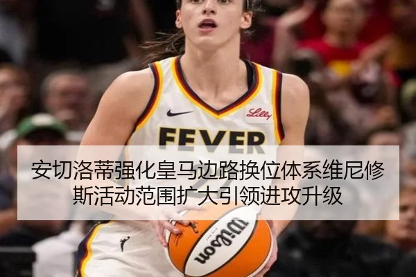 安切洛蒂强化皇马边路换位体系维尼修斯活动范围扩大引领进攻升级