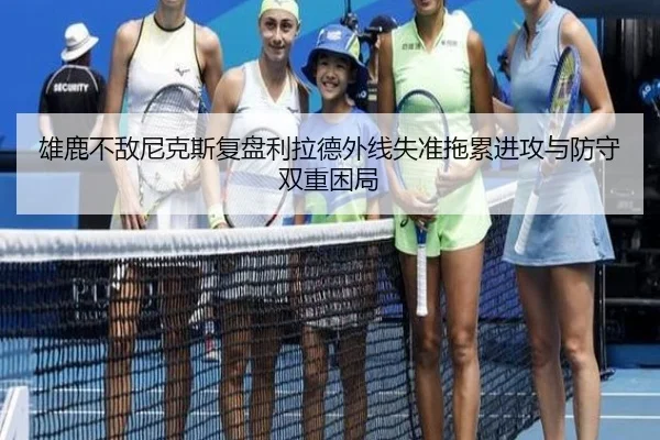 雄鹿不敌尼克斯复盘利拉德外线失准拖累进攻与防守双重困局