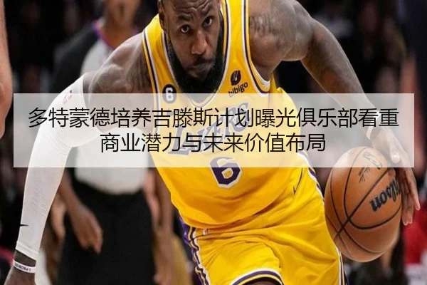 多特蒙德培养吉滕斯计划曝光俱乐部看重商业潜力与未来价值布局